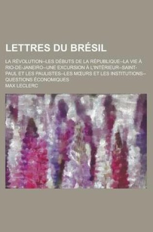 Cover of Lettres Du Bresil; La Revolution--Les Debuts de La Republique--La Vie a Rio-de-Janeiro-Une Excursion A L'Interieur--Saint-Paul Et Les Paulistes--Les M Urs Et Les Institutions--Questions Economiques