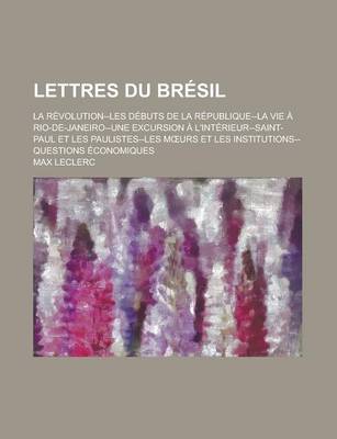 Book cover for Lettres Du Bresil; La Revolution--Les Debuts de La Republique--La Vie a Rio-de-Janeiro-Une Excursion A L'Interieur--Saint-Paul Et Les Paulistes--Les M Urs Et Les Institutions--Questions Economiques