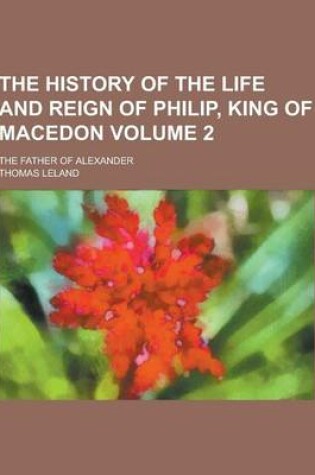 Cover of The History of the Life and Reign of Philip, King of Macedon; The Father of Alexander Volume 2