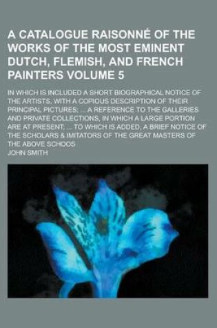 Cover of A Catalogue Raisonne of the Works of the Most Eminent Dutch, Flemish, and French Painters; In Which Is Included a Short Biographical Notice of the Artists, with a Copious Description of Their Principal Pictures; ... a Reference Volume 5