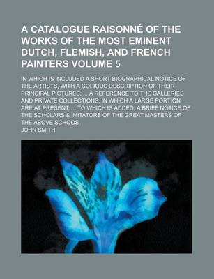 Book cover for A Catalogue Raisonne of the Works of the Most Eminent Dutch, Flemish, and French Painters; In Which Is Included a Short Biographical Notice of the Artists, with a Copious Description of Their Principal Pictures; ... a Reference Volume 5