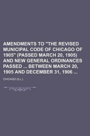Cover of Amendments to "The Revised Municipal Code of Chicago of 1905" (Passed March 20, 1905) and New General Ordinances Passed Between March 20, 1905 and December 31, 1906