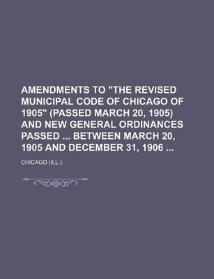 Book cover for Amendments to "The Revised Municipal Code of Chicago of 1905" (Passed March 20, 1905) and New General Ordinances Passed Between March 20, 1905 and December 31, 1906