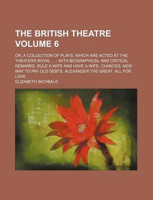 Book cover for The British Theatre Volume 6; Or, a Collection of Plays, Which Are Acted at the Theaters Royal with Biographical and Critical Remarks. Rule a Wife and Have a Wife. Chances. New Way to Pay Old Debts. Alexander the Great. All for Love