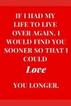 Book cover for If I Had My Life to Live Again. I Would Find You Sooner So That I Could Love You Longer.