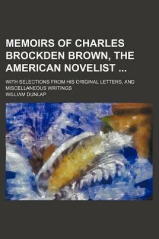 Cover of Memoirs of Charles Brockden Brown, the American Novelist; With Selections from His Original Letters, and Miscellaneous Writings