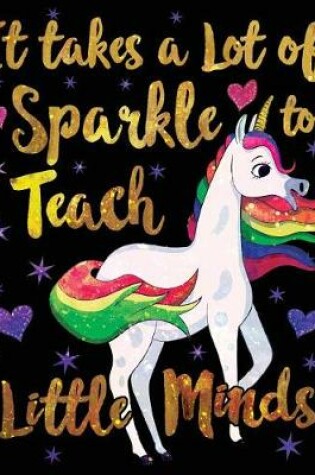 Cover of It Takes a Lot of Sparkle to Teach Little Minds Notebook Unicorn Gold Purple