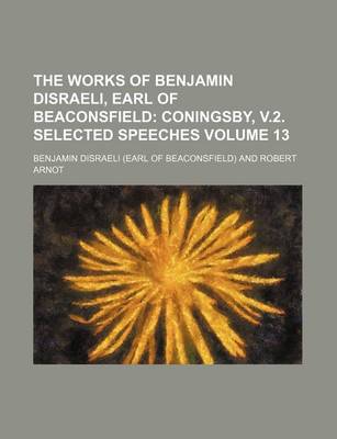 Book cover for The Works of Benjamin Disraeli, Earl of Beaconsfield Volume 13; Coningsby, V.2. Selected Speeches