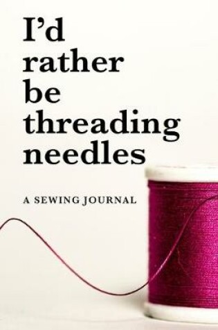 Cover of I'd Rather Be Threading Needles - A Sewing Journal