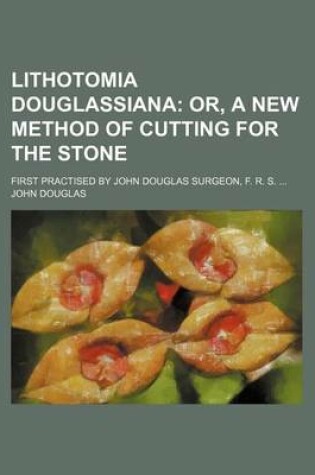 Cover of Lithotomia Douglassiana; Or, a New Method of Cutting for the Stone. First Practised by John Douglas Surgeon, F. R. S.