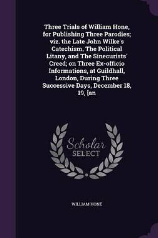 Cover of Three Trials of William Hone, for Publishing Three Parodies; Viz. the Late John Wilke's Catechism, the Political Litany, and the Sinecurists' Creed; On Three Ex-Officio Informations, at Guildhall, London, During Three Successive Days, December 18, 19, [An