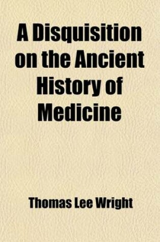 Cover of A Disquisition on the Ancient History of Medicine; Comprising Critical Notices of the Origin of Medical Science, Its Vicissitudes in the Remotest Times, and of Its Reconstruction and Final Establishment by the Greeks