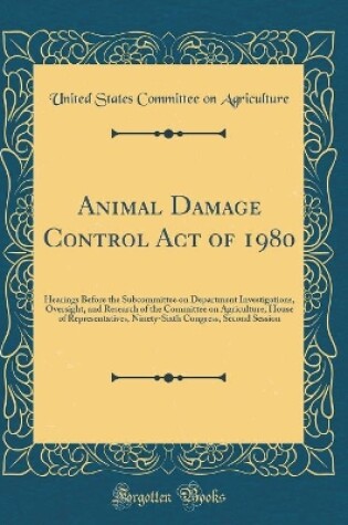 Cover of Animal Damage Control Act of 1980: Hearings Before the Subcommittee on Department Investigations, Oversight, and Research of the Committee on Agriculture, House of Representatives, Ninety-Sixth Congress, Second Session (Classic Reprint)