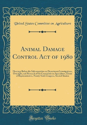 Book cover for Animal Damage Control Act of 1980: Hearings Before the Subcommittee on Department Investigations, Oversight, and Research of the Committee on Agriculture, House of Representatives, Ninety-Sixth Congress, Second Session (Classic Reprint)