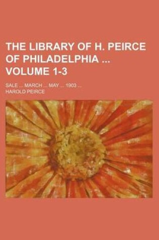 Cover of The Library of H. Peirce of Philadelphia Volume 1-3; Sale ... March ... May ... 1903 ...