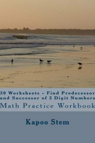 Cover of 30 Worksheets - Find Predecessor and Successor of 3 Digit Numbers