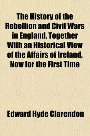 Cover of The History of the Rebellion and Civil Wars in England, Together with an Historical View of the Affairs of Ireland, Now for the First Time