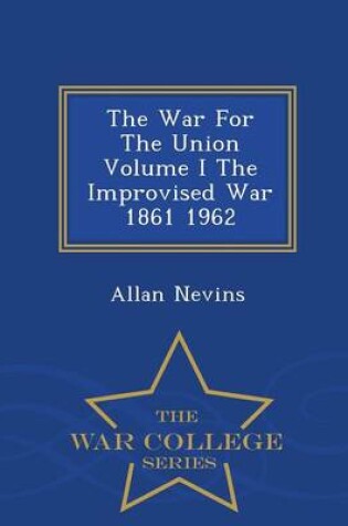 Cover of The War for the Union Volume I the Improvised War 1861 1962 - War College Series