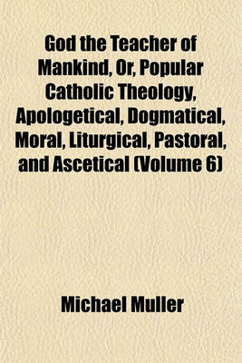 Book cover for God the Teacher of Mankind, Or, Popular Catholic Theology, Apologetical, Dogmatical, Moral, Liturgical, Pastoral, and Ascetical (Volume 6)