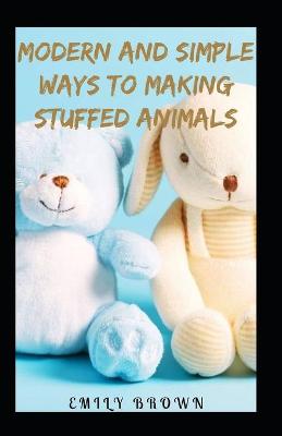 Book cover for Modern And Simple Ways To Making Stuffed Animals