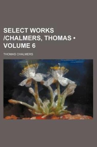 Cover of Select Works -Chalmers, Thomas (Volume 6)