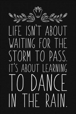 Book cover for Life Isn't About Waiting For The Storm To Pass. It's About Learning To Dance In The Rain