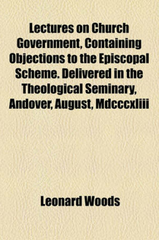 Cover of Lectures on Church Government, Containing Objections to the Episcopal Scheme. Delivered in the Theological Seminary, Andover, August, MDCCCXLIII