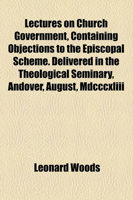 Book cover for Lectures on Church Government, Containing Objections to the Episcopal Scheme. Delivered in the Theological Seminary, Andover, August, MDCCCXLIII