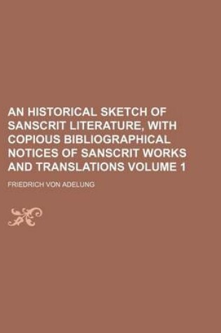 Cover of An Historical Sketch of Sanscrit Literature, with Copious Bibliographical Notices of Sanscrit Works and Translations Volume 1