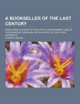 Book cover for A Bookseller of the Last Century; Being Some Account of the Life of John Newbery, and of the Books He Published, with a Notice of the Later Newberys