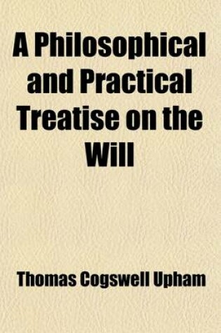 Cover of A Philosophical and Practical Treatise on the Will; Forming the Third Volume of a System of Mental Philosophy