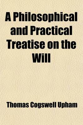 Book cover for A Philosophical and Practical Treatise on the Will; Forming the Third Volume of a System of Mental Philosophy