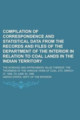 Cover of Compilation of Correspondence and Statistical Data from the Records and Files of the Department of the Interior in Relation to Coal Lands in the Indian Territory; The Acreage and Approximate Value Thereof, the Thickness of the Various