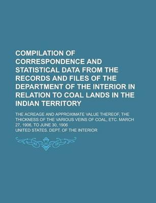 Book cover for Compilation of Correspondence and Statistical Data from the Records and Files of the Department of the Interior in Relation to Coal Lands in the Indian Territory; The Acreage and Approximate Value Thereof, the Thickness of the Various