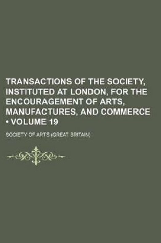 Cover of Transactions of the Society, Instituted at London, for the Encouragement of Arts, Manufactures, and Commerce (Volume 19)