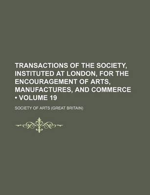 Book cover for Transactions of the Society, Instituted at London, for the Encouragement of Arts, Manufactures, and Commerce (Volume 19)