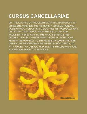 Book cover for Cursus Cancellariae; Or, the Course of Proceedings in the High Court of Chancery. Wherein the Authority, Jurisdiction and Modern Practice Ofthat Court