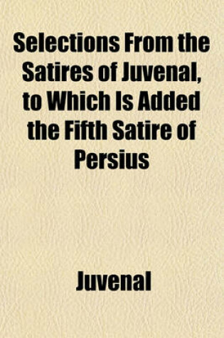 Cover of Selections from the Satires of Juvenal, to Which Is Added the Fifth Satire of Persius