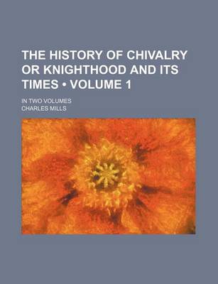 Book cover for The History of Chivalry or Knighthood and Its Times (Volume 1 ); In Two Volumes
