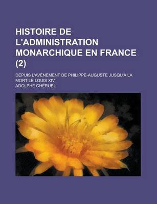 Book cover for Histoire de L'Administration Monarchique En France (2); Depuis L'Avenement de Philippe-Auguste Jusqu'a La Mort Le Louis XIV