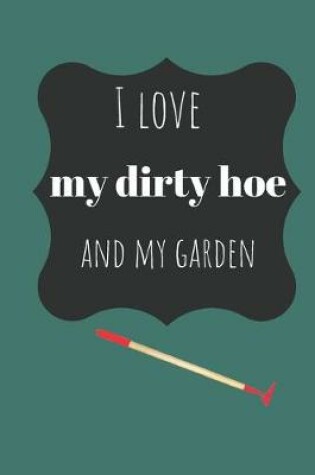 Cover of I Love my Dirty Hoe and my Garden Notebook