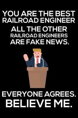 Book cover for You Are The Best Railroad Engineer All The Other Railroad Engineers Are Fake News. Everyone Agrees. Believe Me.