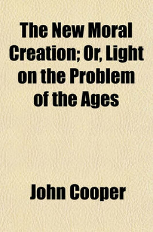 Cover of The New Moral Creation; Or, Light on the Problem of the Ages