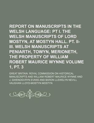 Book cover for Report on Manuscripts in the Welsh Language Volume 1, PT. 3; PT I. the Welsh Manuscripts of Lord Mostyn, at Mostyn Hall. PT. II-III. Welsh Manuscripts at Peniarth, Towyn, Merioneth, the Property of William Robert Maurice Wynne