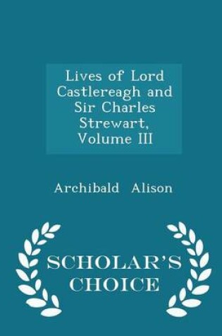 Cover of Lives of Lord Castlereagh and Sir Charles Strewart, Volume III - Scholar's Choice Edition