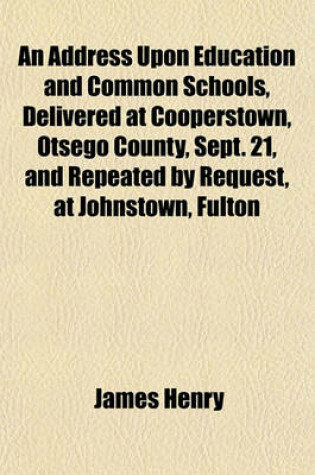 Cover of An Address Upon Education and Common Schools, Delivered at Cooperstown, Otsego County, Sept. 21, and Repeated by Request, at Johnstown, Fulton
