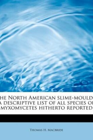 Cover of The North American Slime-Moulds; A Descriptive List of All Species of Myxomycetes Hitherto Reported