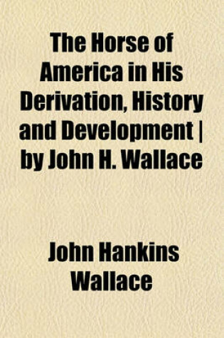 Cover of The Horse of America in His Derivation, History and Development - By John H. Wallace