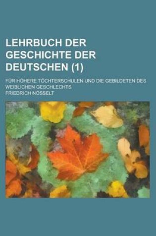 Cover of Lehrbuch Der Geschichte Der Deutschen; Fur Hohere Tochterschulen Und Die Gebildeten Des Weiblichen Geschlechts (1)