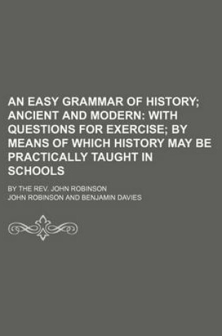 Cover of An Easy Grammar of History; Ancient and Modern with Questions for Exercise by Means of Which History May Be Practically Taught in Schools. by the REV. John Robinson